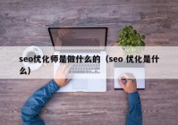 seo优化师是做什么的（seo 优化是什么）