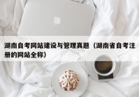 湖南自考网站建设与管理真题（湖南省自考注册的网站全称）