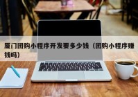 厦门团购小程序开发要多少钱（团购小程序赚钱吗）